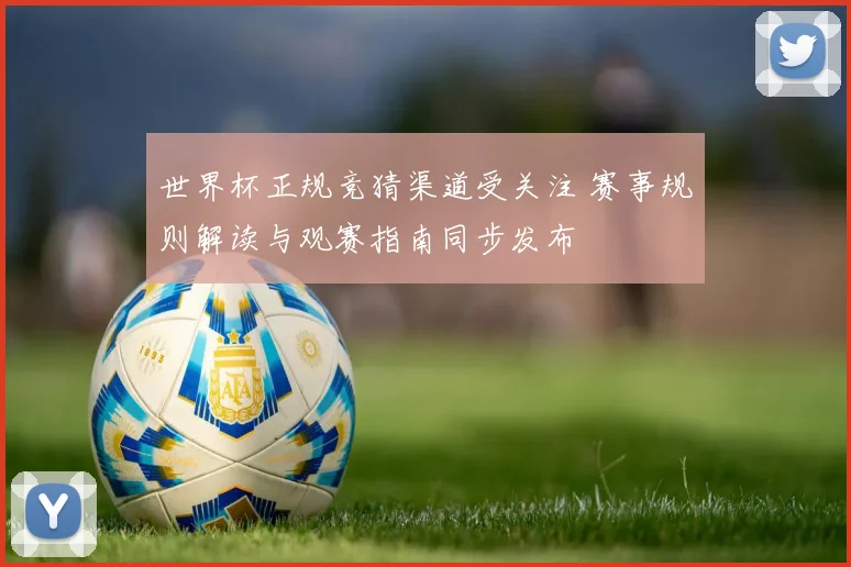 世界杯正规竞猜渠道受关注 赛事规则解读与观赛指南同步发布