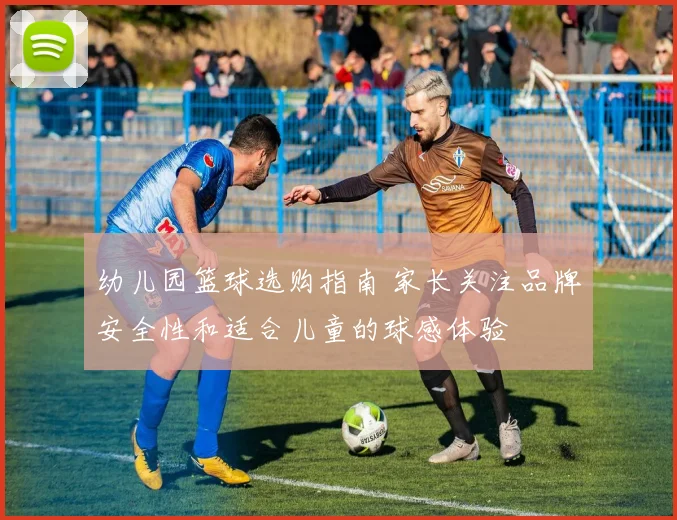 幼儿园篮球选购指南 家长关注品牌安全性和适合儿童的球感体验