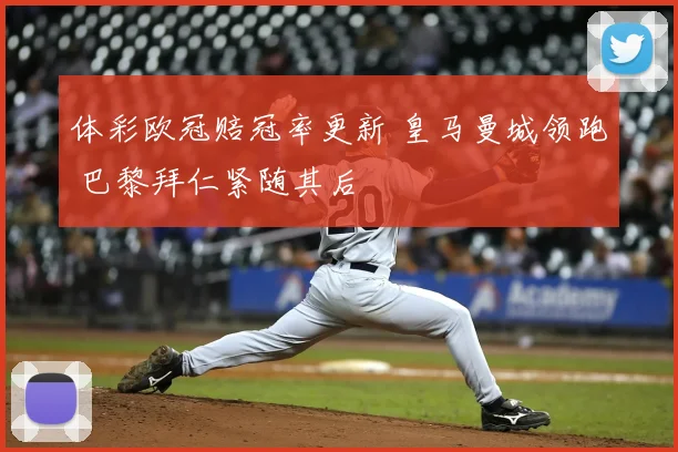 体彩欧冠赔冠率更新 皇马曼城领跑 巴黎拜仁紧随其后