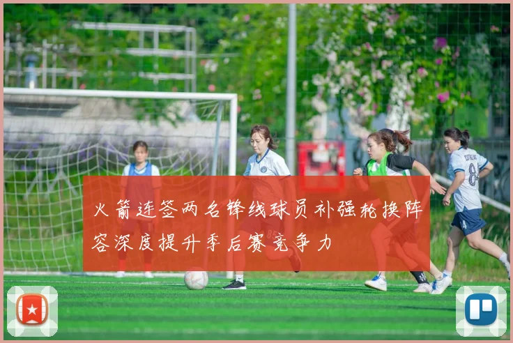 火箭连签两名锋线球员补强轮换阵容深度提升季后赛竞争力