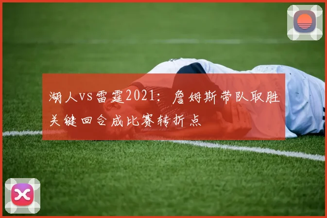 湖人vs雷霆2021：詹姆斯带队取胜关键回合成比赛转折点