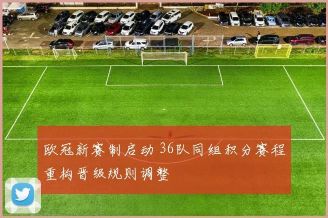欧冠新赛制启动 36队同组积分赛程重构晋级规则调整