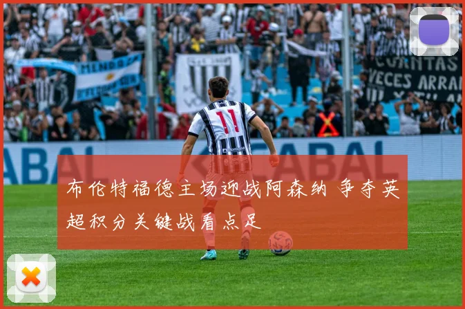 布伦特福德主场迎战阿森纳 争夺英超积分关键战看点足