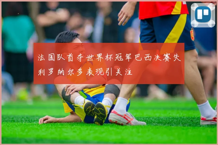 法国队首夺世界杯冠军巴西决赛失利罗纳尔多表现引关注