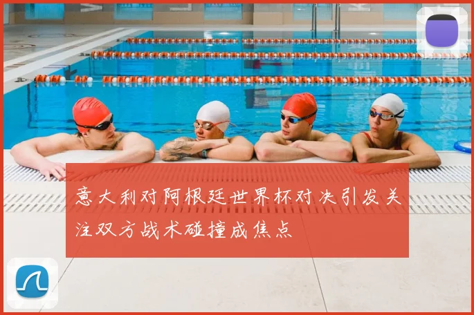 意大利对阿根廷世界杯对决引发关注双方战术碰撞成焦点