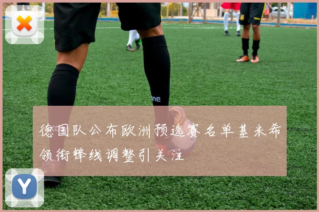 德国队公布欧洲预选赛名单基米希领衔锋线调整引关注