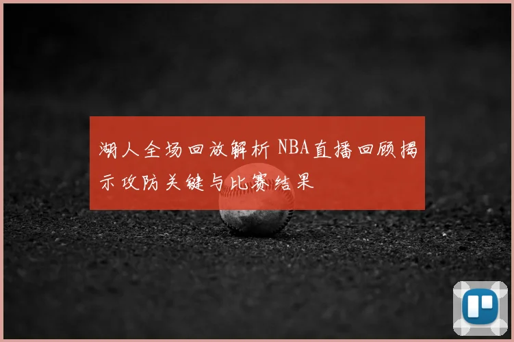 湖人全场回放解析 NBA直播回顾揭示攻防关键与比赛结果