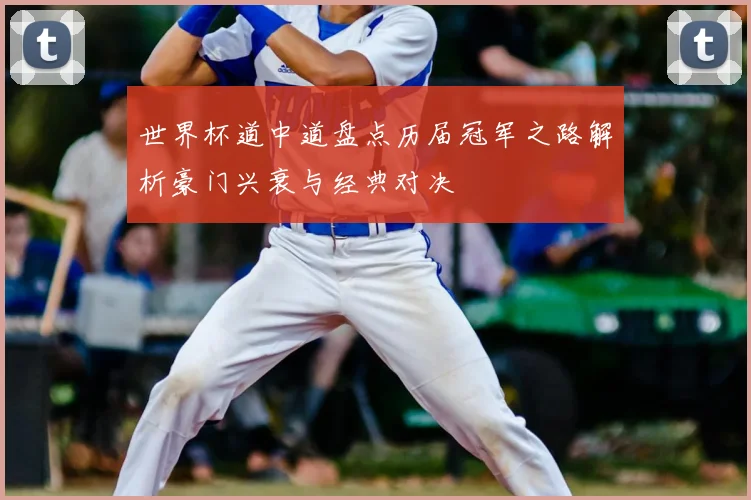 世界杯道中道盘点历届冠军之路解析豪门兴衰与经典对决