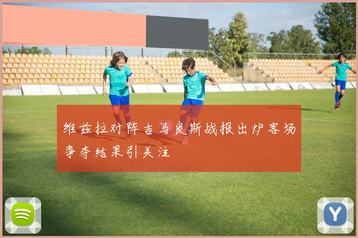 维兹拉对阵吉马良斯战报出炉客场争夺结果引关注