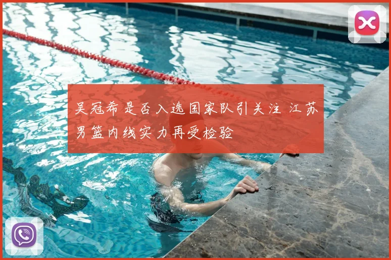 吴冠希是否入选国家队引关注 江苏男篮内线实力再受检验