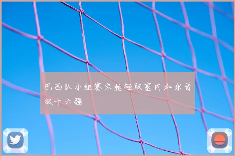 巴西队小组赛末轮轻取塞内加尔晋级十六强