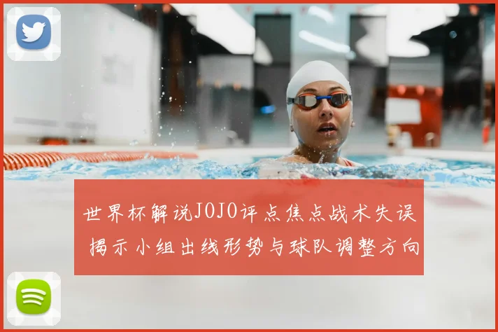 世界杯解说JOJO评点焦点战术失误 揭示小组出线形势与球队调整方向