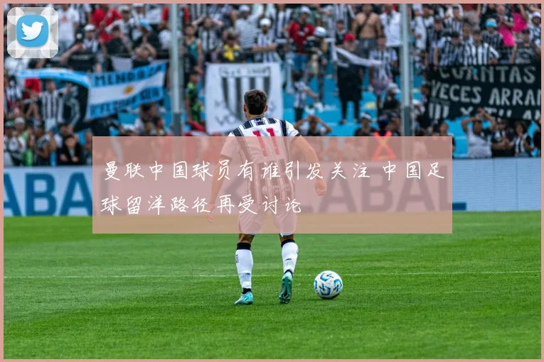 曼联中国球员有谁引发关注 中国足球留洋路径再受讨论
