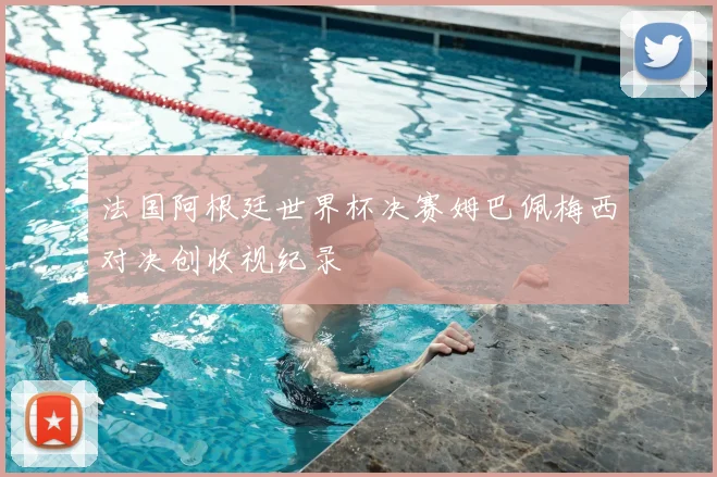 法国阿根廷世界杯决赛姆巴佩梅西对决创收视纪录