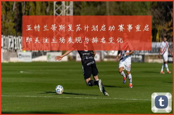 亚特兰蒂斯复苏计划启动 赛事重启即关注主场表现与排名变化