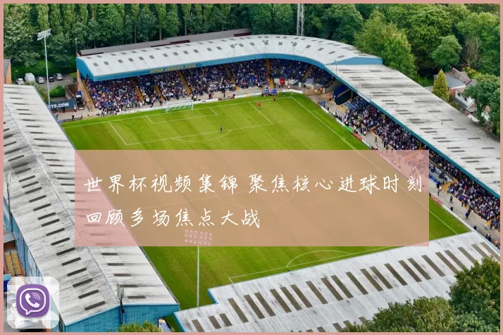世界杯视频集锦 聚焦核心进球时刻回顾多场焦点大战
