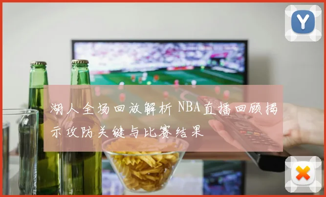 湖人全场回放解析 NBA直播回顾揭示攻防关键与比赛结果