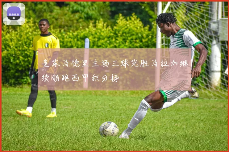 皇家马德里主场三球完胜马拉加继续领跑西甲积分榜