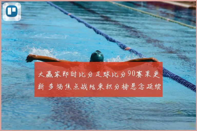 大赢家即时比分足球比分90赛果更新 多场焦点战结束积分榜悬念延续