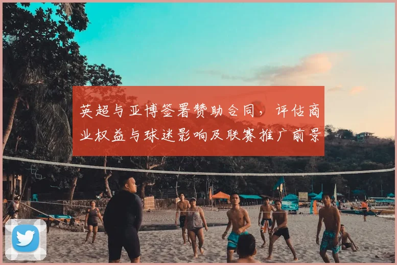 英超与亚博签署赞助合同，评估商业权益与球迷影响及联赛推广前景