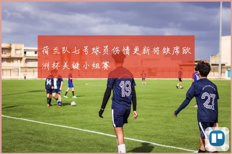 荷兰队七号球员伤情更新将缺席欧洲杯关键小组赛