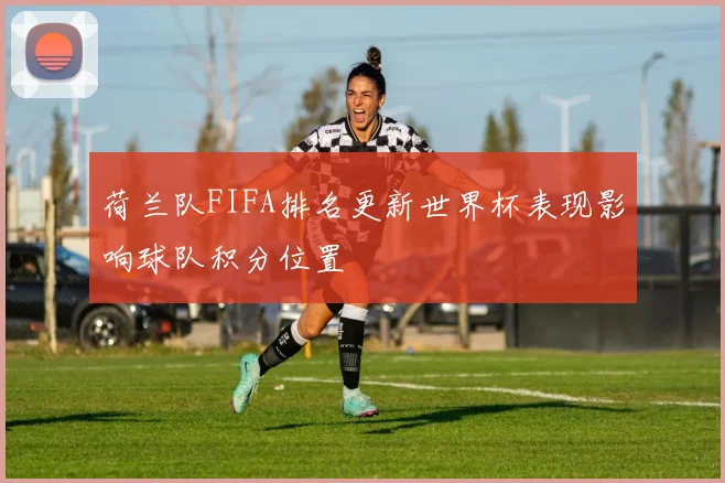 荷兰队FIFA排名更新世界杯表现影响球队积分位置