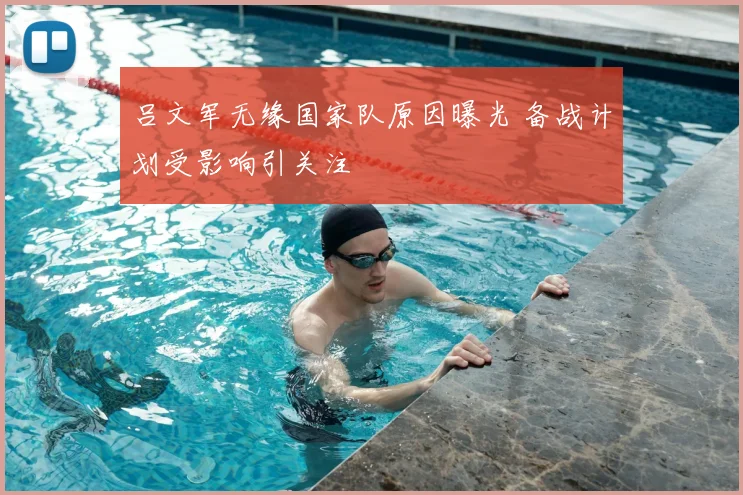 吕文军无缘国家队原因曝光 备战计划受影响引关注