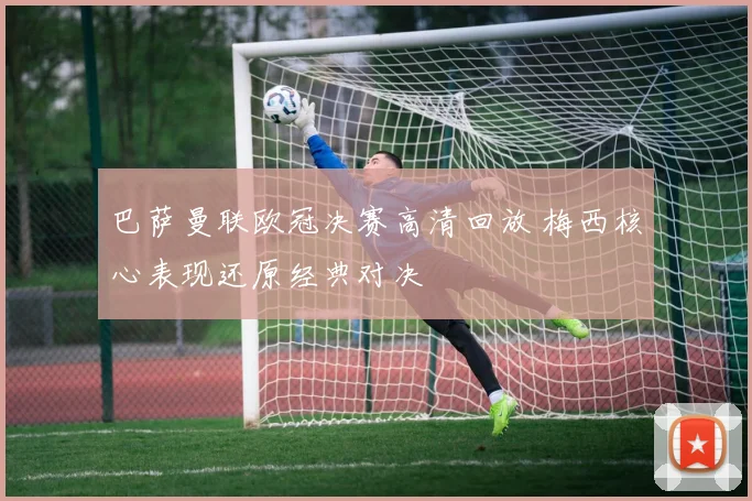 巴萨曼联欧冠决赛高清回放 梅西核心表现还原经典对决