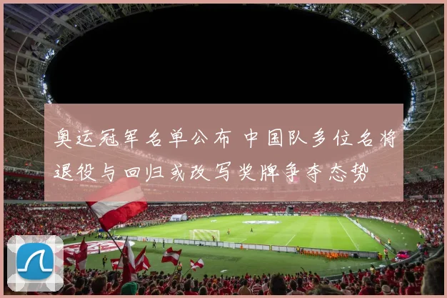 奥运冠军名单公布 中国队多位名将退役与回归或改写奖牌争夺态势