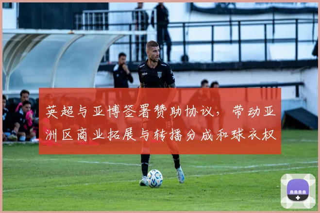 英超与亚博签署赞助协议，带动亚洲区商业拓展与转播分成和球衣权益