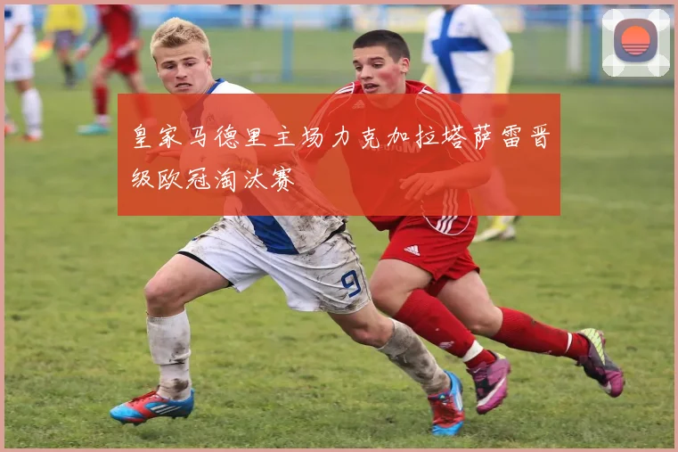 皇家马德里主场力克加拉塔萨雷晋级欧冠淘汰赛