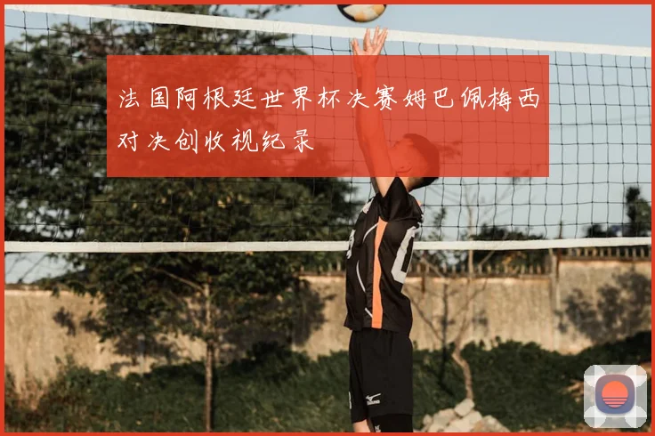 法国阿根廷世界杯决赛姆巴佩梅西对决创收视纪录
