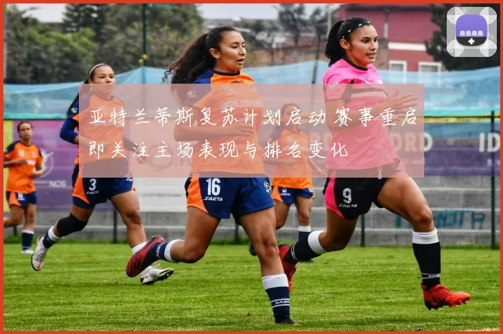 亚特兰蒂斯复苏计划启动 赛事重启即关注主场表现与排名变化