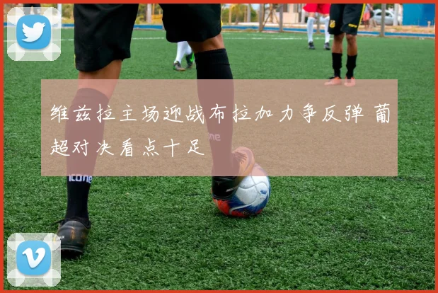 维兹拉主场迎战布拉加力争反弹 葡超对决看点十足