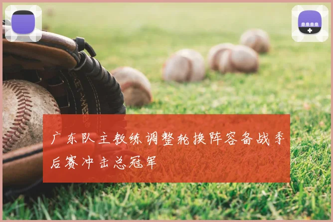 广东队主教练调整轮换阵容备战季后赛冲击总冠军
