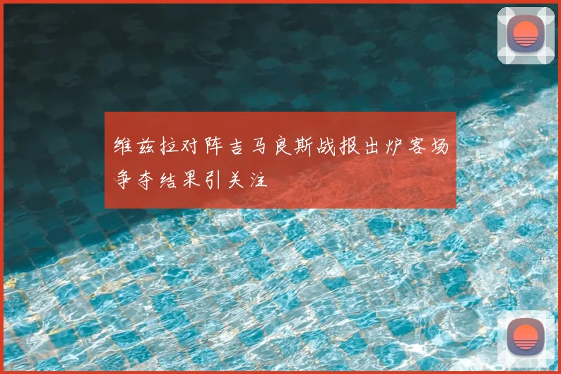 维兹拉对阵吉马良斯战报出炉客场争夺结果引关注