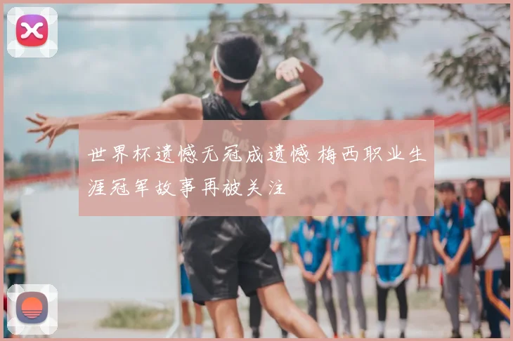 世界杯遗憾无冠成遗憾 梅西职业生涯冠军故事再被关注