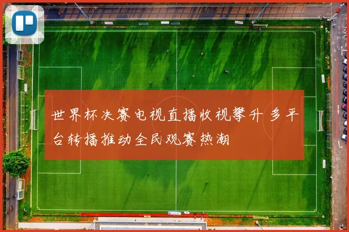世界杯决赛电视直播收视攀升 多平台转播推动全民观赛热潮