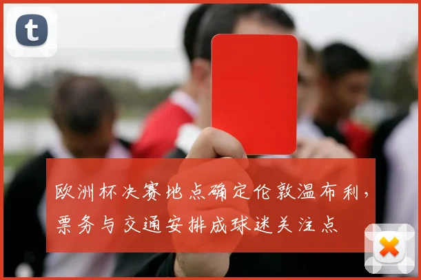 欧洲杯决赛地点确定伦敦温布利，票务与交通安排成球迷关注点