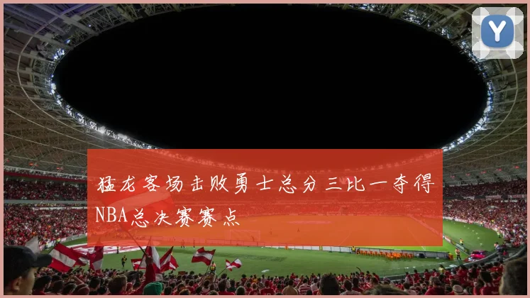 猛龙客场击败勇士总分三比一夺得NBA总决赛赛点