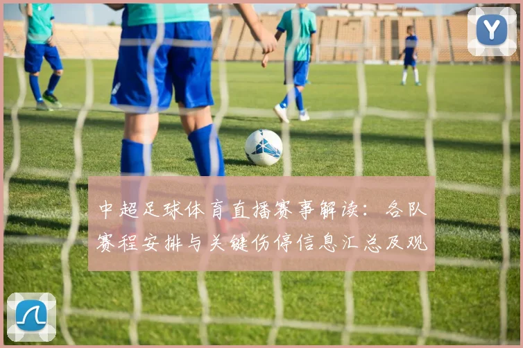 中超足球体育直播赛事解读：各队赛程安排与关键伤停信息汇总及观赛看点