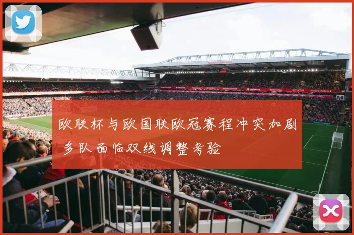 欧联杯与欧国联欧冠赛程冲突加剧 多队面临双线调整考验