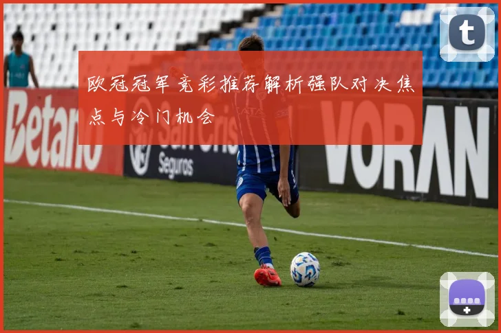 欧冠冠军竞彩推荐解析强队对决焦点与冷门机会