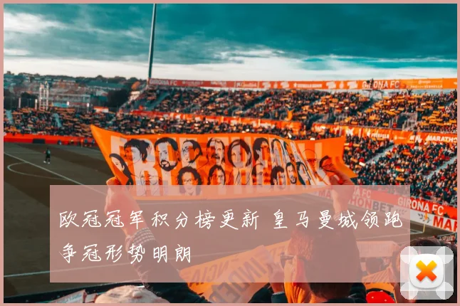 欧冠冠军积分榜更新 皇马曼城领跑争冠形势明朗