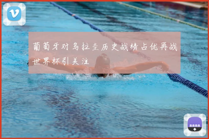 葡萄牙对乌拉圭历史战绩占优再战世界杯引关注