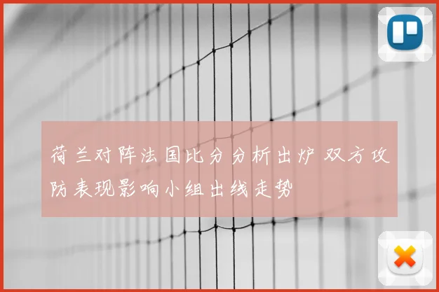 荷兰对阵法国比分分析出炉 双方攻防表现影响小组出线走势