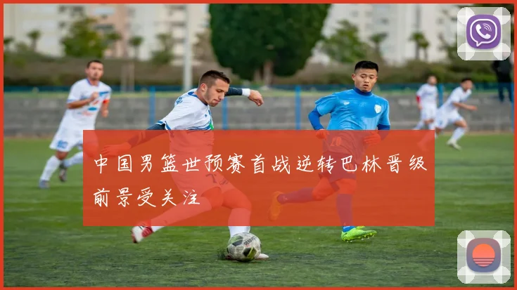 中国男篮世预赛首战逆转巴林晋级前景受关注