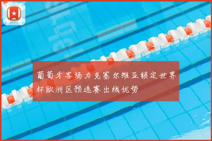 葡萄牙客场力克塞尔维亚锁定世界杯欧洲区预选赛出线优势