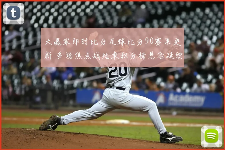 大赢家即时比分足球比分90赛果更新 多场焦点战结束积分榜悬念延续