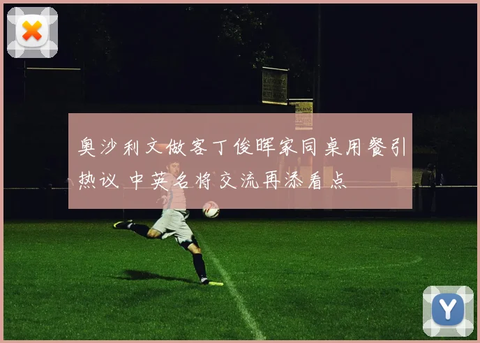 奥沙利文做客丁俊晖家同桌用餐引热议 中英名将交流再添看点